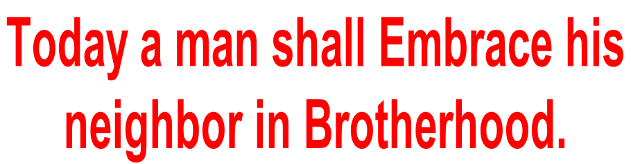 Today a man shall Embrace his  neighbor in Brotherhood.