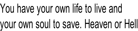 You have your own life to live and  your own soul to save. Heaven or Hell